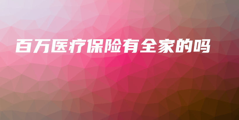 百万医疗保险有全家的吗-保点通