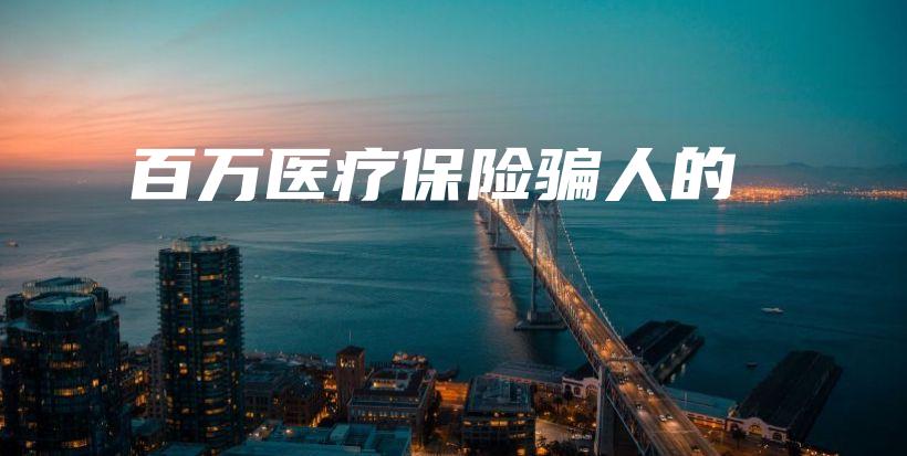 百万医疗保险骗人的-保点通