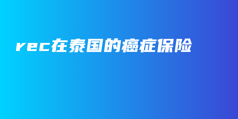 rec在泰国的癌症保险-保点通