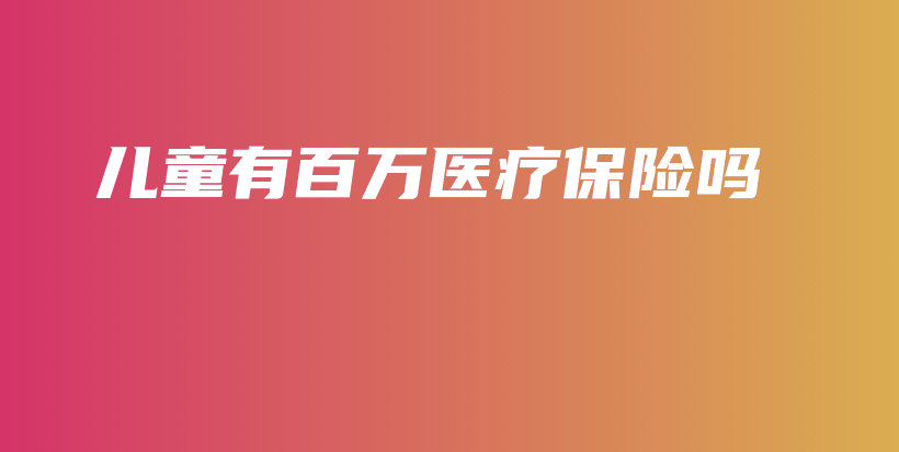 儿童有百万医疗保险吗-保点通