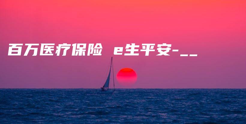 百万医疗保险 e生平安-__-保点通