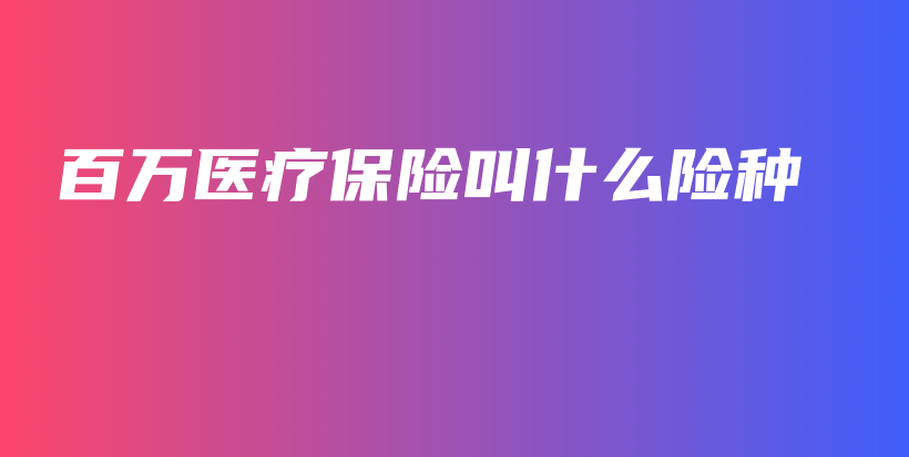 百万医疗保险叫什么险种-保点通
