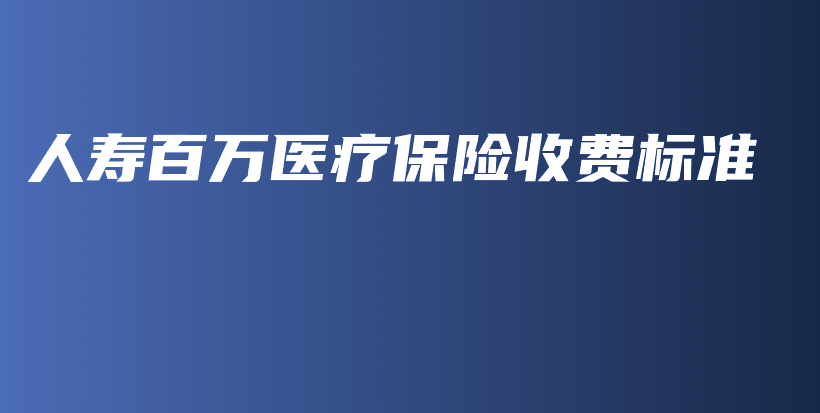 人寿百万医疗保险收费标准-保点通