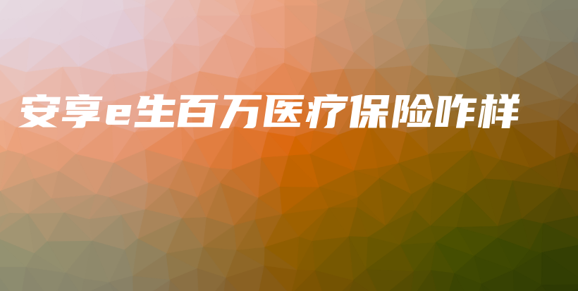 安享e生百万医疗保险咋样-保点通