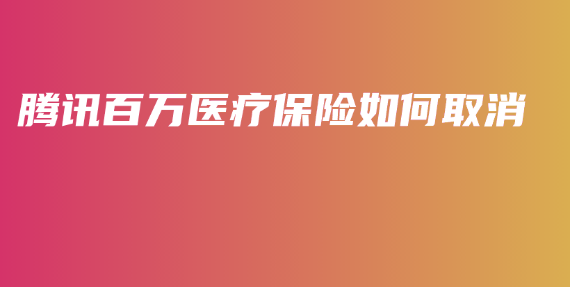 腾讯百万医疗保险如何取消-保点通