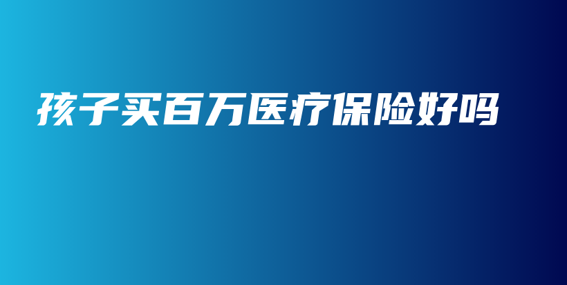 孩子买百万医疗保险好吗-保点通
