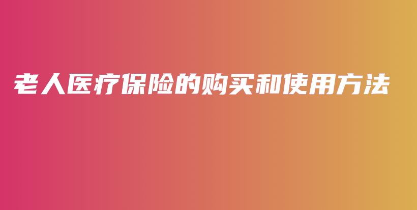 老人医疗保险的购买和使用方法-保点通