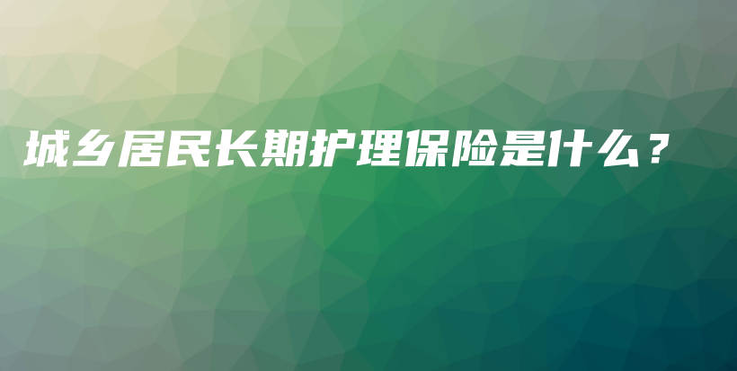 城乡居民长期护理保险是什么？-保点通