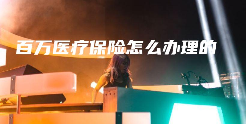 百万医疗保险怎么办理的-保点通