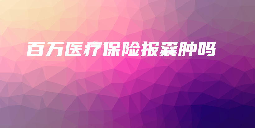 百万医疗保险报囊肿吗-保点通