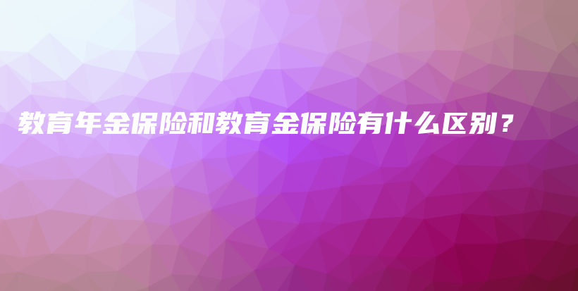 教育年金保险和教育金保险有什么区别？-保点通