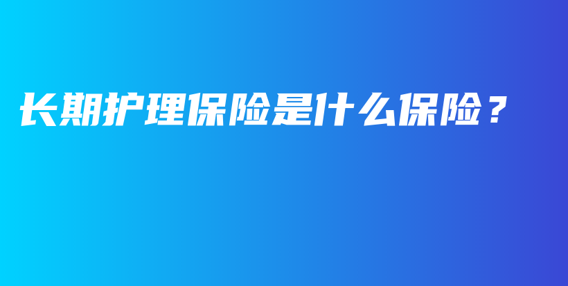 长期护理保险是什么保险？-保点通