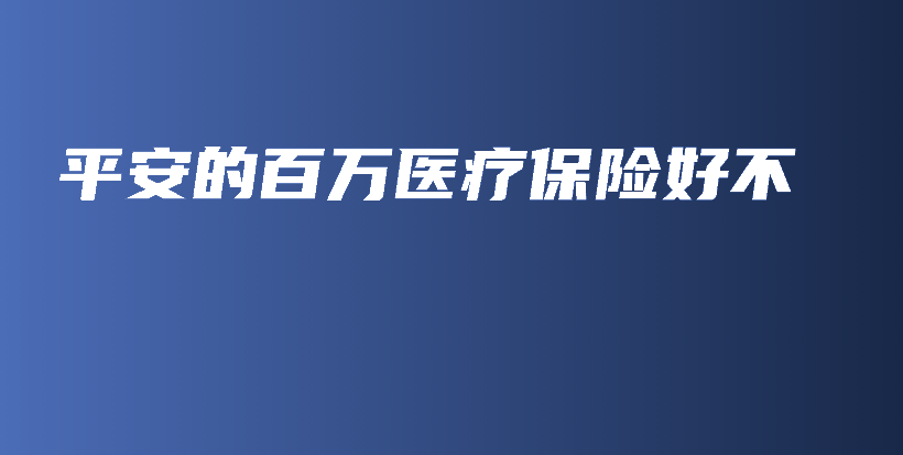 平安的百万医疗保险好不-保点通