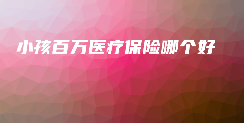 小孩百万医疗保险哪个好-保点通