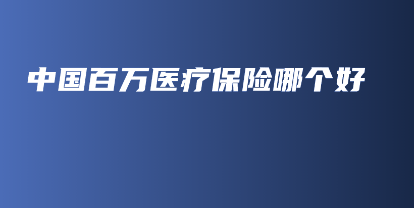 中国百万医疗保险哪个好-保点通