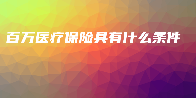 百万医疗保险具有什么条件-保点通