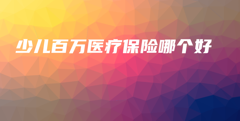 少儿百万医疗保险哪个好-保点通