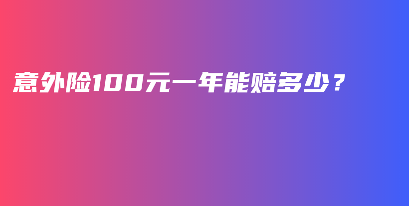 意外险100元一年能赔多少？-保点通