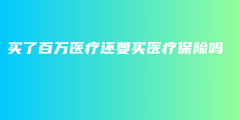 买了百万医疗还要买医疗保险吗-保点通