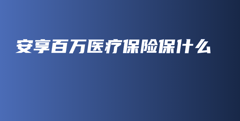 安享百万医疗保险保什么-保点通