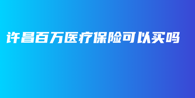 许昌百万医疗保险可以买吗-保点通