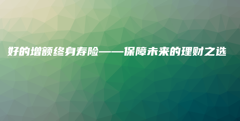 好的增额终身寿险——保障未来的理财之选-保点通