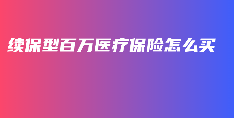 续保型百万医疗保险怎么买-保点通