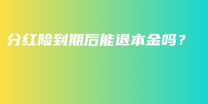 分红险到期后能退本金吗？-保点通