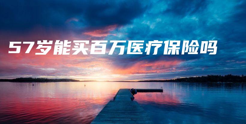 57岁能买百万医疗保险吗-保点通