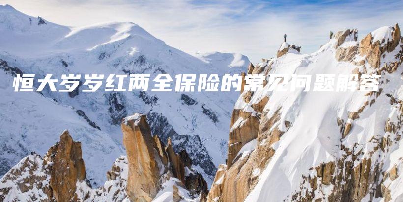 恒大岁岁红两全保险的常见问题解答-保点通
