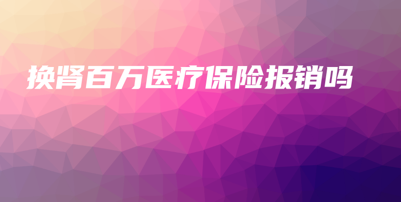 换肾百万医疗保险报销吗-保点通