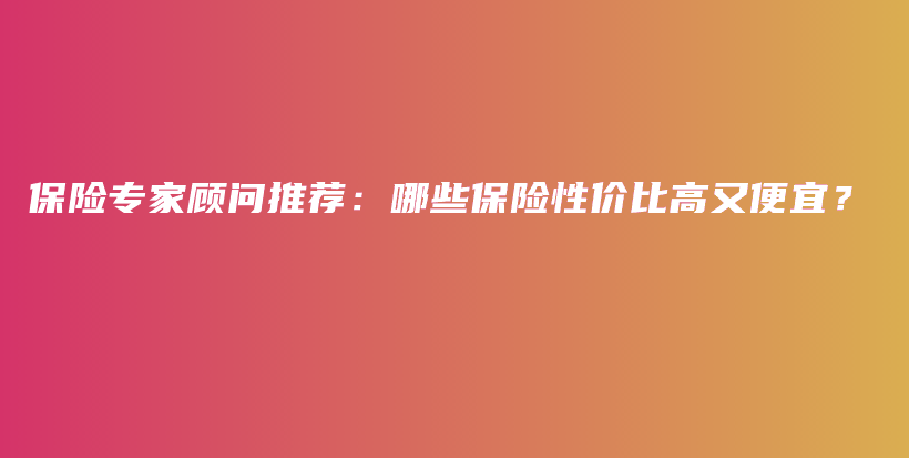保险专家顾问推荐：哪些保险性价比高又便宜？-保点通