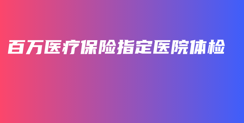 百万医疗保险指定医院体检-保点通