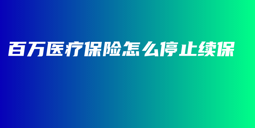 百万医疗保险怎么停止续保-保点通