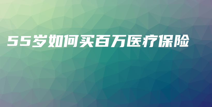 55岁如何买百万医疗保险-保点通