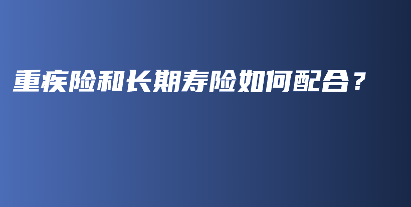 重疾险和长期寿险如何配合？-保点通