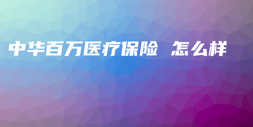 中华百万医疗保险 怎么样-保点通