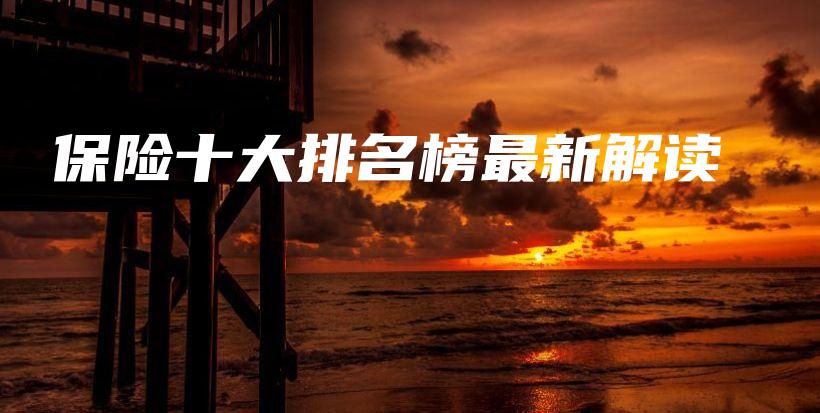 保险十大排名榜最新解读-保点通