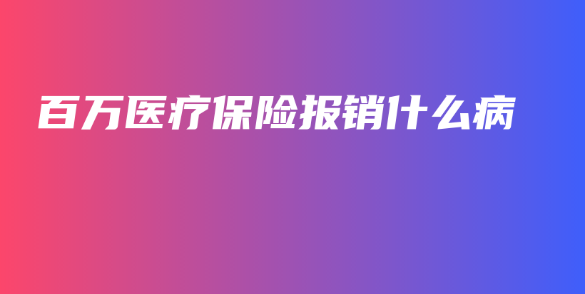 百万医疗保险报销什么病-保点通