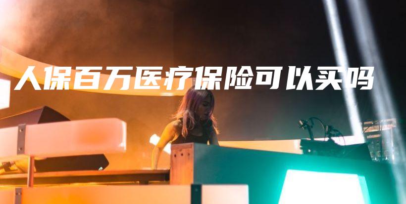 人保百万医疗保险可以买吗-保点通
