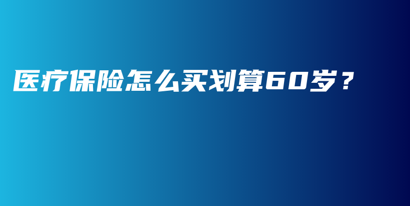 医疗保险怎么买划算60岁？-保点通