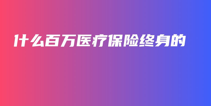 什么百万医疗保险终身的-保点通