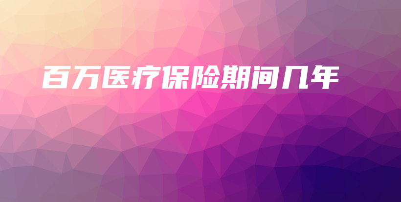 百万医疗保险期间几年-保点通