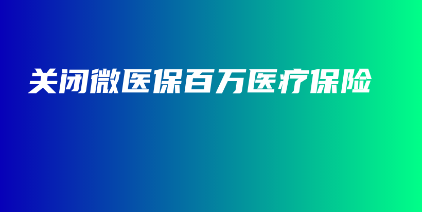 关闭微医保百万医疗保险-保点通