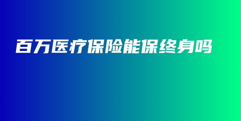 百万医疗保险能保终身吗-保点通
