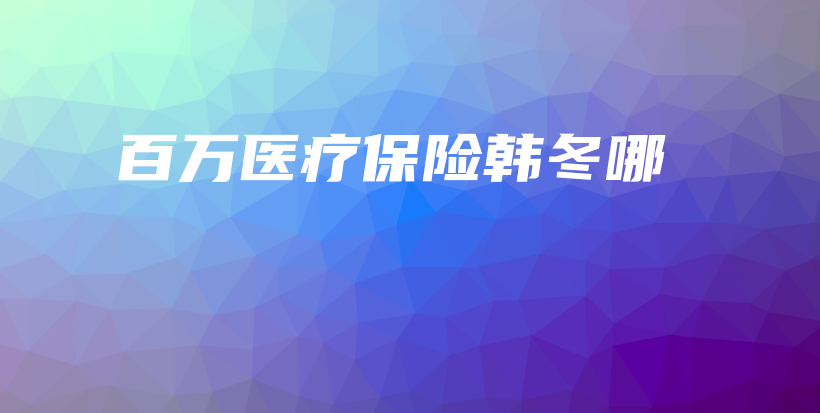百万医疗保险韩冬哪-保点通