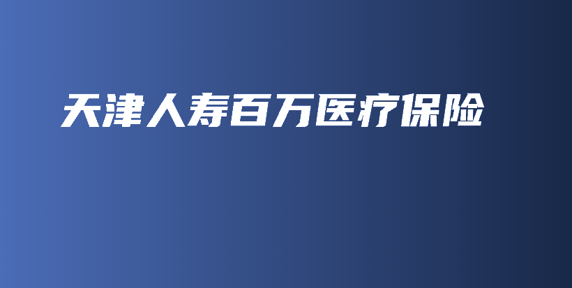 天津人寿百万医疗保险-保点通