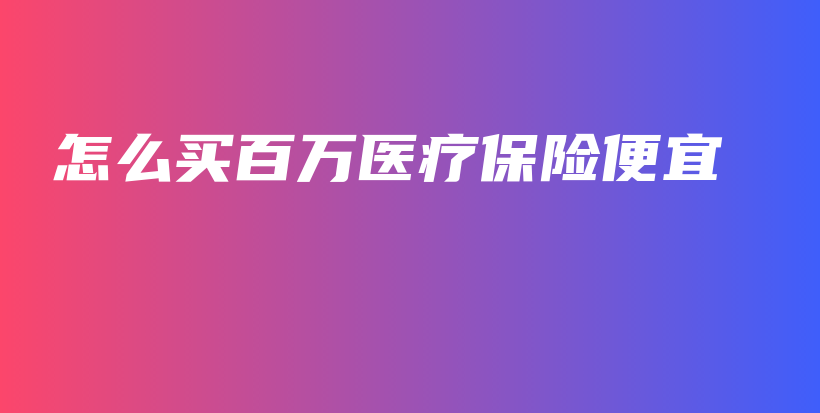 怎么买百万医疗保险便宜-保点通