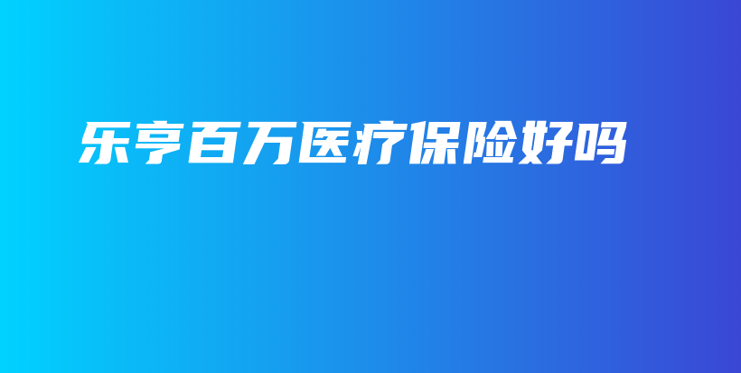 乐亨百万医疗保险好吗-保点通