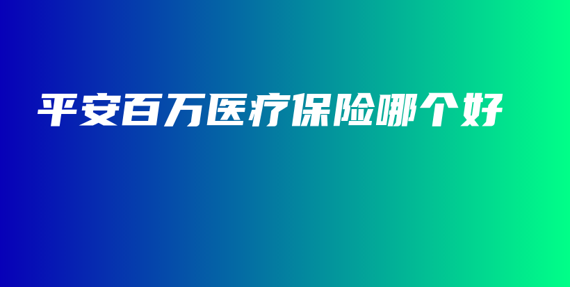 平安百万医疗保险哪个好-保点通
